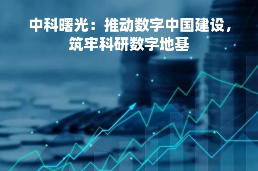 中科曙光：推动数字中国建设，筑牢科研数字地基