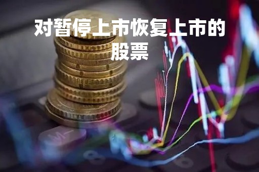 对暂停上市恢复上市的股票「暂停上市后恢复上市有涨跌幅限制吗」 对暂停上市恢复上市的股票「暂停上市后恢复上市有涨跌幅限制吗」