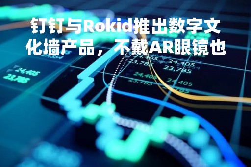 钉钉与Rokid推出数字文化墙产品，不戴AR眼镜也可以体验元宇宙