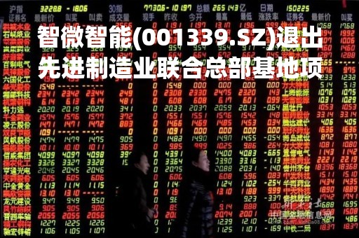 智微智能(001339.SZ)退出先进制造业联合总部基地项目