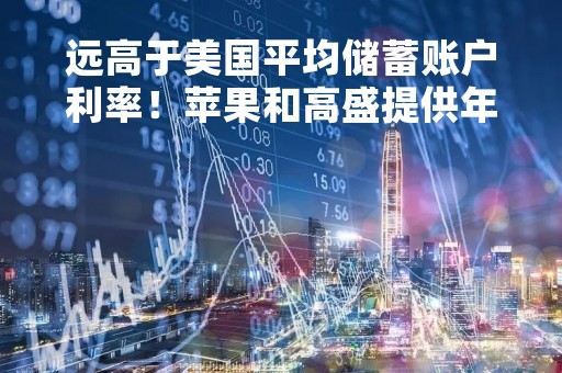 远高于美国平均储蓄账户利率！苹果和高盛提供年息4.15%的美国储蓄账户