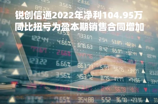 锐创信通2022年净利104.95万同比扭亏为盈本期销售合同增加
