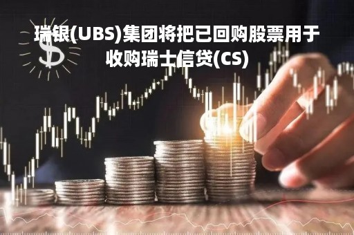 瑞银(UBS)集团将把已回购股票用于收购瑞士信贷(CS)