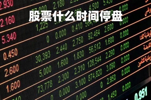 股票什么时间停盘「股盘什么时候停止交易」