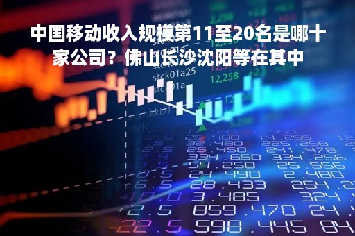 中国移动收入规模第11至20名是哪十家公司？佛山长沙沈阳等在其中
