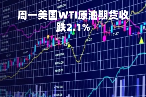 周一美国WTI原油期货收跌2.1%