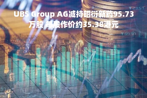 UBS Group AG减持昭衍新药95.73万股 每股作价约35.38港元