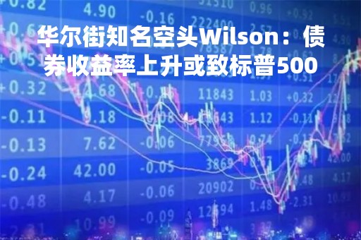 华尔街知名空头Wilson：债券收益率上升或致标普500创新低