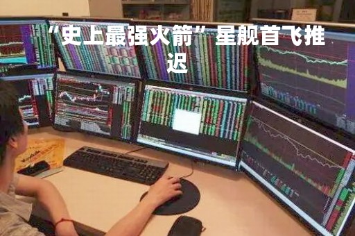 “史上最强火箭”星舰首飞推迟