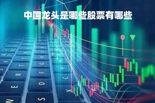 中国龙头是哪些股票有哪些「中国龙头企业股票名单」