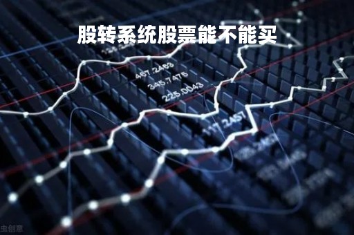 股转系统股票能不能买「股转系统的股票怎么买」 股转系统股票能不能买「股转系统的股票怎么买」