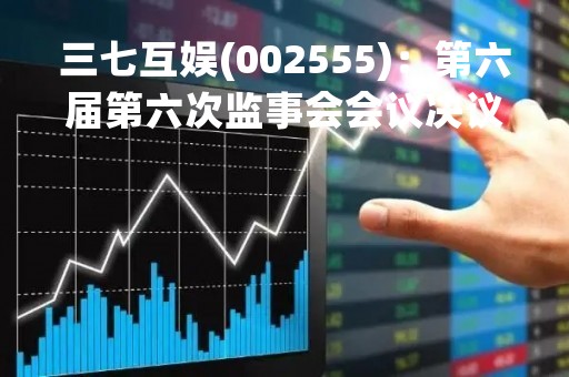 三七互娱(002555)：第六届第六次监事会会议决议，审议关于使用闲置募集资金进行现金管理的议案
