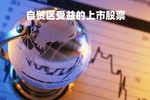自贸区受益的上市股票「自贸区上市公司」