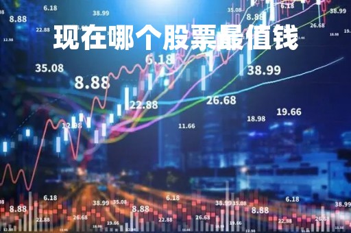 现在哪个股票最值钱「现在什么股票最值钱」