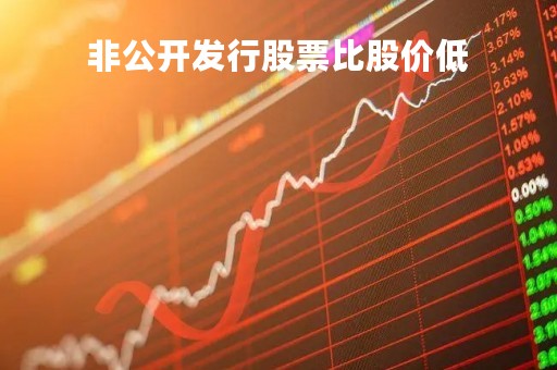 非公开发行股票比股价低「非公开发行股票比股价低吗」