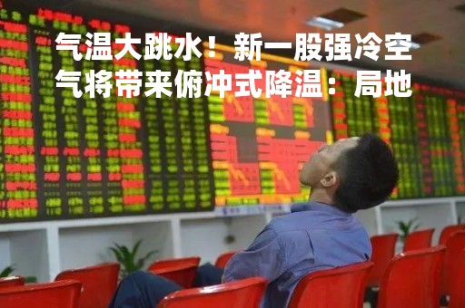 气温大跳水！新一股强冷空气将带来俯冲式降温：局地累计降温超25度