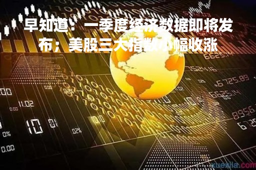 早知道：一季度经济数据即将发布；美股三大指数小幅收涨