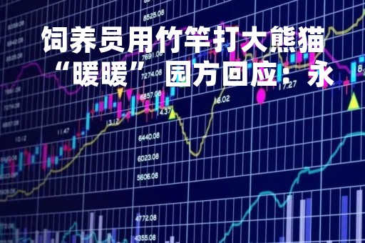 饲养员用竹竿打大熊猫“暖暖” 园方回应：永不允许此人养熊猫