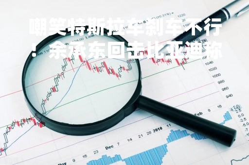 嘲笑特斯拉车刹车不行！余承东回击比亚迪称自动驾驶是瞎忽悠：华为都可以