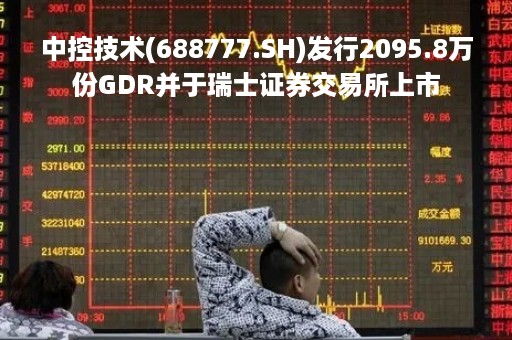 中控技术(688777.SH)发行2095.8万份GDR并于瑞士证券交易所上市
