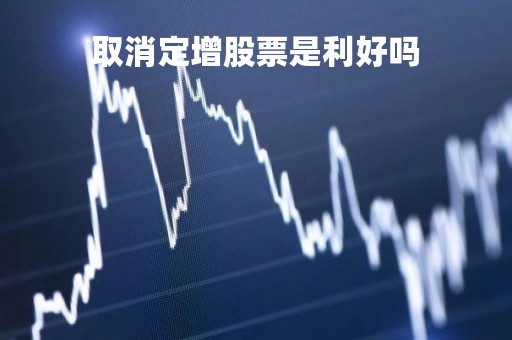 取消定增股票是利好吗「取消定增股价走势」