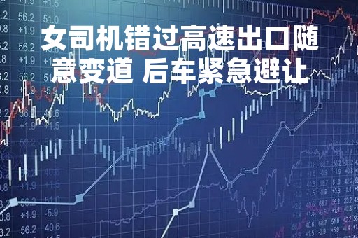 女司机错过高速出口随意变道 后车紧急避让空翻一圈 场面堪比大片