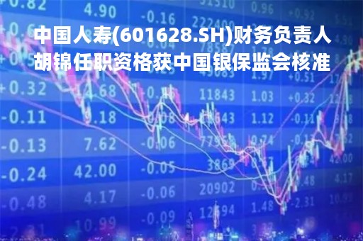 中国人寿(601628.SH)财务负责人胡锦任职资格获中国银保监会核准