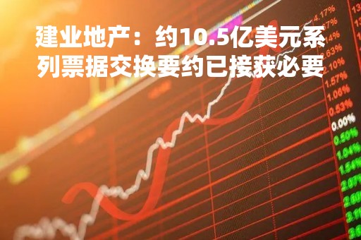 建业地产：约10.5亿美元系列票据交换要约已接获必要的所需同意