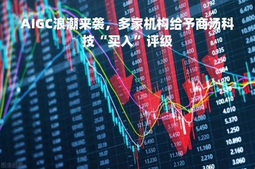 AIGC浪潮来袭，多家机构给予商汤科技“买入”评级
