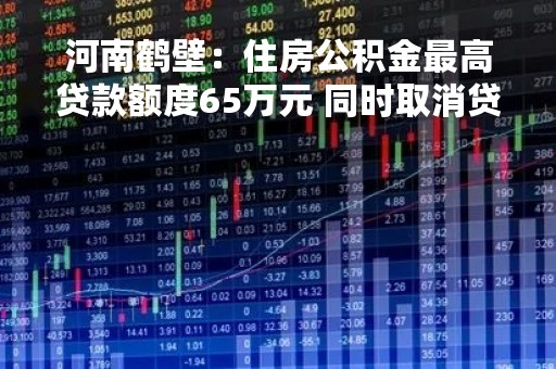 河南鹤壁：住房公积金最高贷款额度65万元 同时取消贷款次数限制
