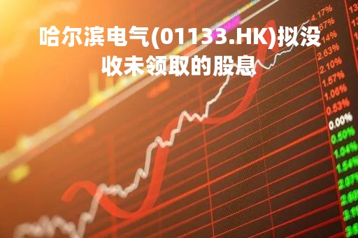 哈尔滨电气(01133.HK)拟没收未领取的股息