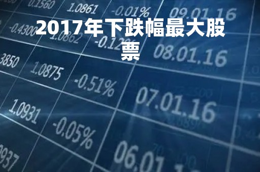 2017年下跌幅最大股票「2017年股灾跌到多少点」