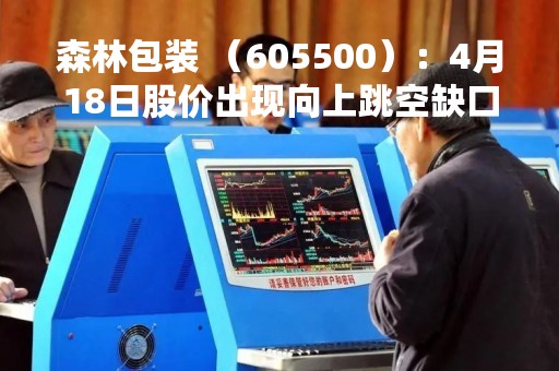 森林包装 （605500）：4月18日股价出现向上跳空缺口