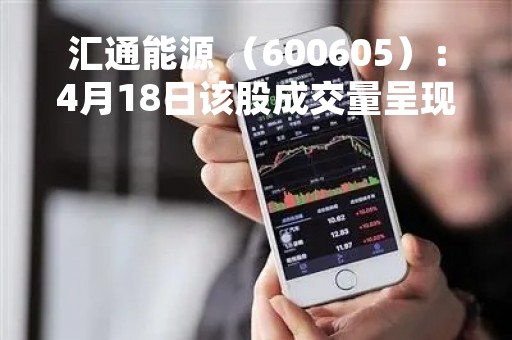 汇通能源 (600605):4月18日该股成交量呈现间隔放量状态 汇通能源 (600605):4月18日该股成交量呈现间隔放量状态
