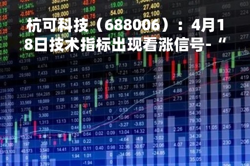 杭可科技（688006）：4月18日技术指标出现看涨信号-“红三兵”