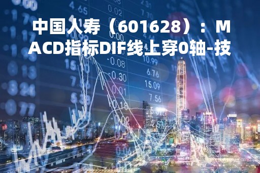 中国人寿（601628）：MACD指标DIF线上穿0轴-技术指标上后市看多（04-18）