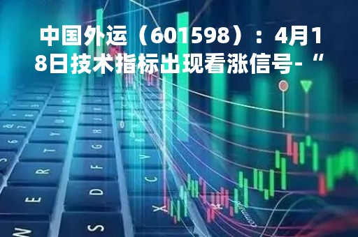 中国外运（601598）：4月18日技术指标出现看涨信号-“红三兵”