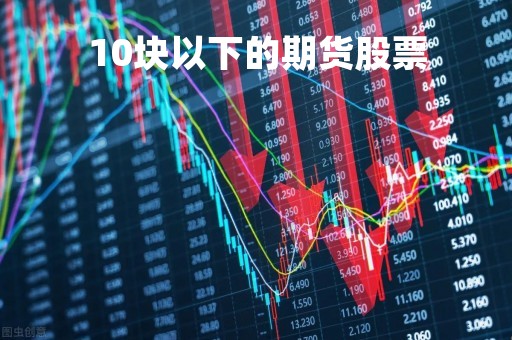 10块以下的期货股票「期货10元起投」