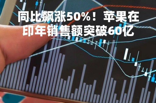 同比飙涨50%！苹果在印年销售额突破60亿美元