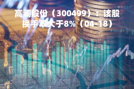 高澜股份（300499）：该股换手率大于8%（04-18）