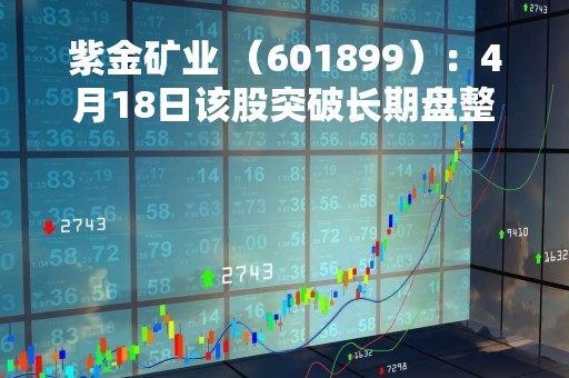 紫金矿业 (601899):4月18日该股突破长期盘整 紫金矿业 (601899):4月18日该股突破长期盘整