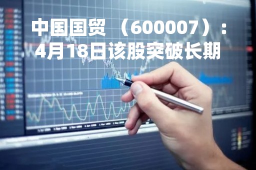 中国国贸 (600007):4月18日该股突破长期盘整 中国国贸 (600007):4月18日该股突破长期盘整