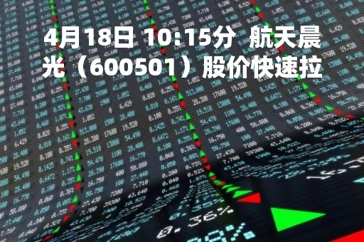 4月18日 10:15分  航天晨光（600501）股价快速拉升