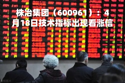 株冶集团（600961）：4月18日技术指标出现看涨信号-“红三兵”