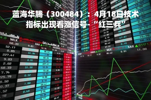 蓝海华腾（300484）：4月18日技术指标出现看涨信号-“红三兵”