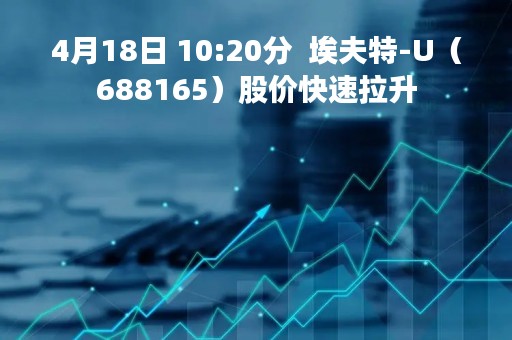 4月18日 10:20分  埃夫特-U（688165）股价快速拉升