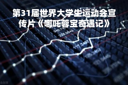 第31届世界大学生运动会宣传片《哪吒蓉宝奇遇记》