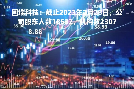 国瑞科技：截止2023年2月28日，公司股东人数18532，机构数2307