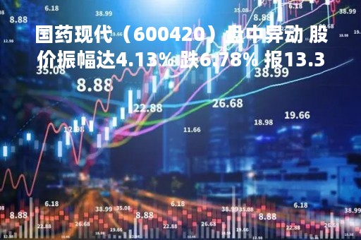 国药现代（600420）盘中异动 股价振幅达4.13% 跌6.78% 报13.34元（04-18）
