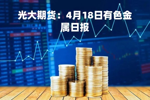 光大期货：4月18日有色金属日报